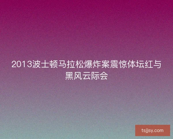 2013波士顿马拉松爆炸案震惊体坛红与黑风云际会