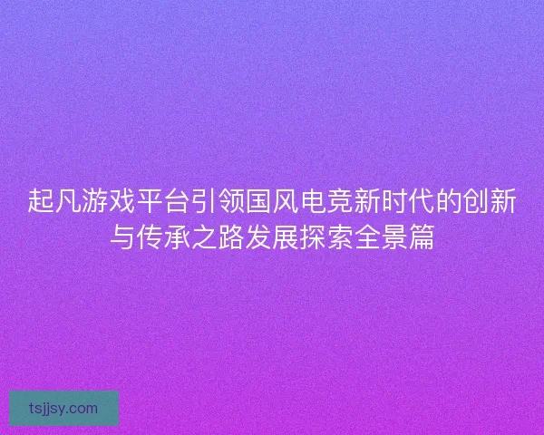 起凡游戏平台引领国风电竞新时代的创新与传承之路发展探索全景篇