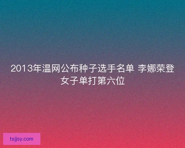 2013年温网公布种子选手名单 李娜荣登女子单打第六位