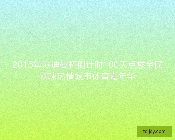 2015年苏迪曼杯倒计时100天点燃全民羽球热情城市体育嘉年华