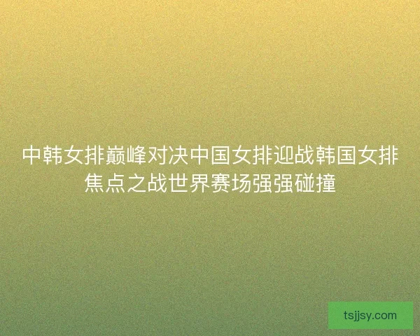 中韩女排巅峰对决中国女排迎战韩国女排焦点之战世界赛场强强碰撞
