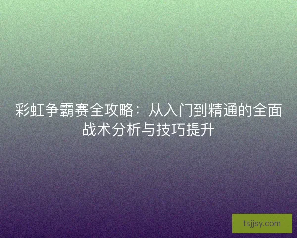 彩虹争霸赛全攻略：从入门到精通的全面战术分析与技巧提升
