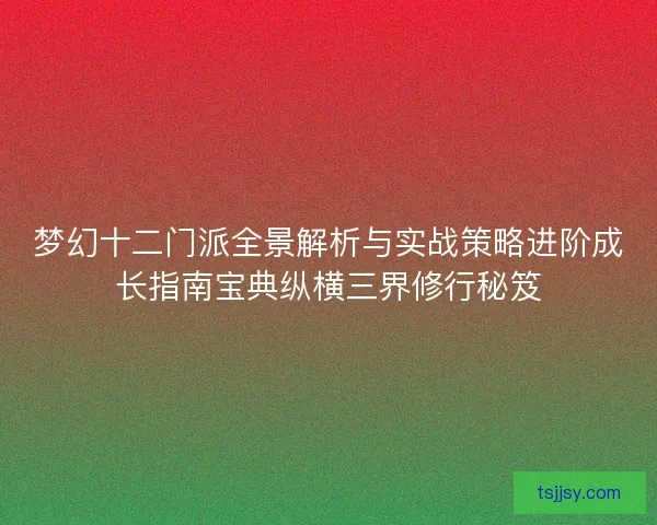 梦幻十二门派全景解析与实战策略进阶成长指南宝典纵横三界修行秘笈