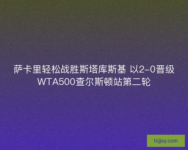 萨卡里轻松战胜斯塔库斯基 以2-0晋级WTA500查尔斯顿站第二轮