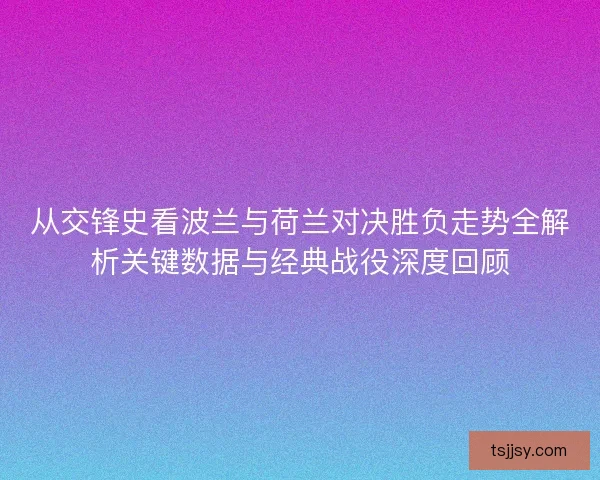 从交锋史看波兰与荷兰对决胜负走势全解析关键数据与经典战役深度回顾