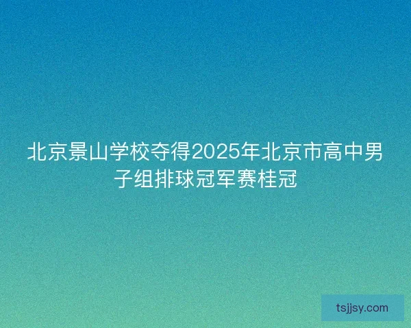 北京景山学校夺得2025年北京市高中男子组排球冠军赛桂冠