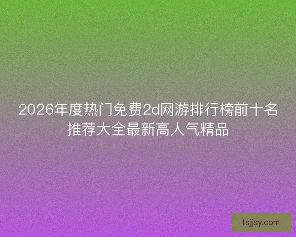 2026年度热门免费2d网游排行榜前十名推荐大全最新高人气精品