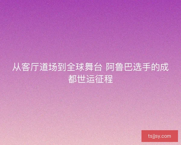 从客厅道场到全球舞台 阿鲁巴选手的成都世运征程
