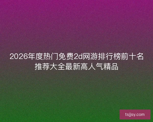2026年度热门免费2d网游排行榜前十名推荐大全最新高人气精品