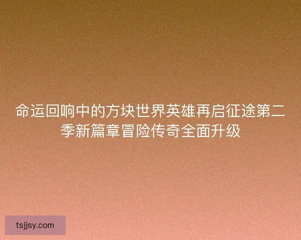 命运回响中的方块世界英雄再启征途第二季新篇章冒险传奇全面升级